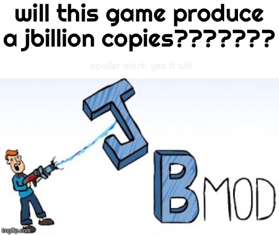 it’s JBModdin’ time you dumb blokes. get off GMod 13 and start reaching JB to a jbillion copies now | will this game produce a jbillion copies??????? spoiler alert: yes it will | made w/ Imgflip meme maker