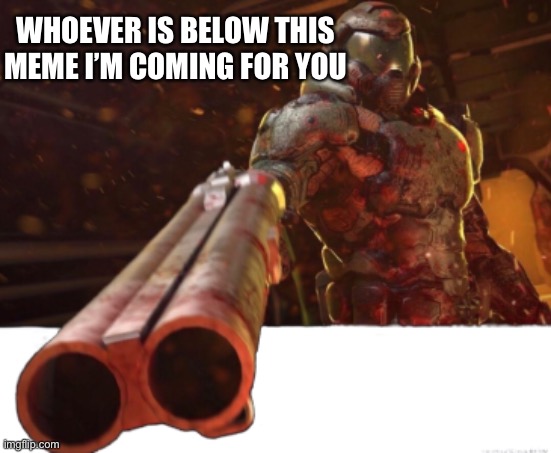 Doom dislikes you | WHOEVER IS BELOW THIS MEME I’M COMING FOR YOU | image tagged in doom dislikes you | made w/ Imgflip meme maker