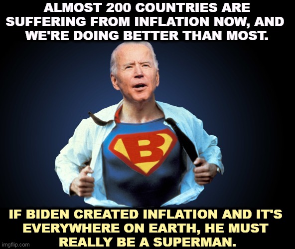 ALMOST 200 COUNTRIES ARE SUFFERING FROM INFLATION NOW, AND 
WE'RE DOING BETTER THAN MOST. IF BIDEN CREATED INFLATION AND IT'S 
EVERYWHERE ON EARTH, HE MUST 
REALLY BE A SUPERMAN. | image tagged in biden,inflation,everywhere,superman | made w/ Imgflip meme maker