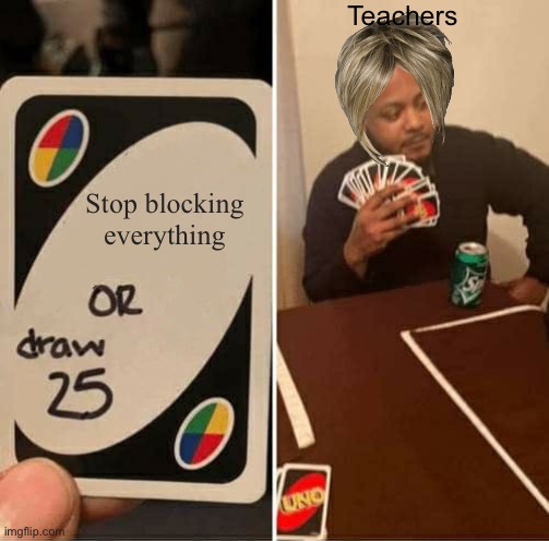 UNO Draw 25 Cards | Teachers; Stop blocking everything | image tagged in memes,uno draw 25 cards | made w/ Imgflip meme maker
