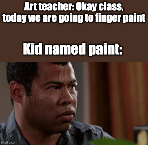 Oh no |  Art teacher: Okay class, today we are going to finger paint; Kid named paint: | image tagged in sweating bullets | made w/ Imgflip meme maker