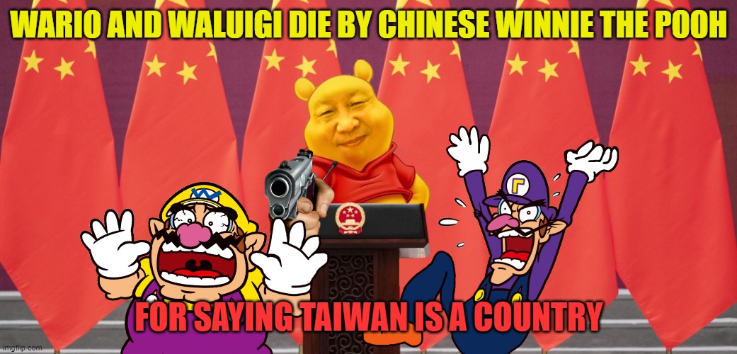 wario and waluigi die by chinese winnie the pooh for saying taiwan is a country | WARIO AND WALUIGI DIE BY CHINESE WINNIE THE POOH; FOR SAYING TAIWAN IS A COUNTRY | image tagged in winnie the pooh,wario dies,china,xi jinping,social credit | made w/ Imgflip meme maker