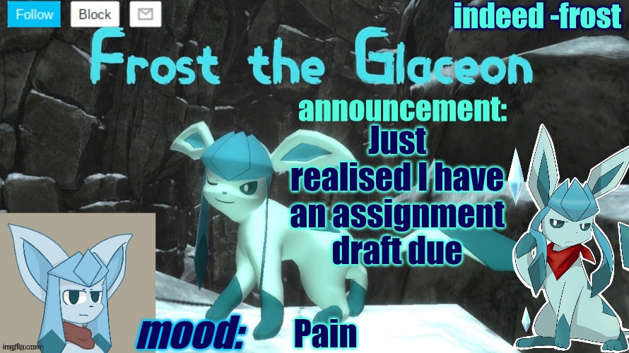 FrostTheGlaceon announcmemt temp | Just realised I have an assignment draft due; Pain | image tagged in frosttheglaceon announcmemt temp | made w/ Imgflip meme maker