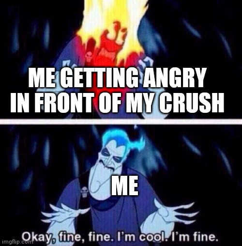 This has all happened to us | ME GETTING ANGRY IN FRONT OF MY CRUSH; ME | image tagged in hades | made w/ Imgflip meme maker