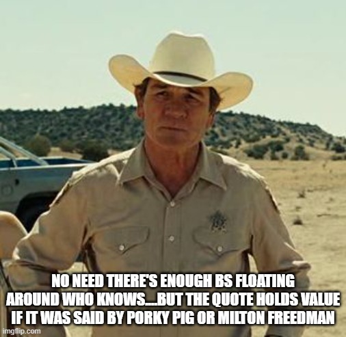 Tommy Lee Jones, No Country.. | NO NEED THERE'S ENOUGH BS FLOATING AROUND WHO KNOWS....BUT THE QUOTE HOLDS VALUE IF IT WAS SAID BY PORKY PIG OR MILTON FREEDMAN | image tagged in tommy lee jones no country | made w/ Imgflip meme maker