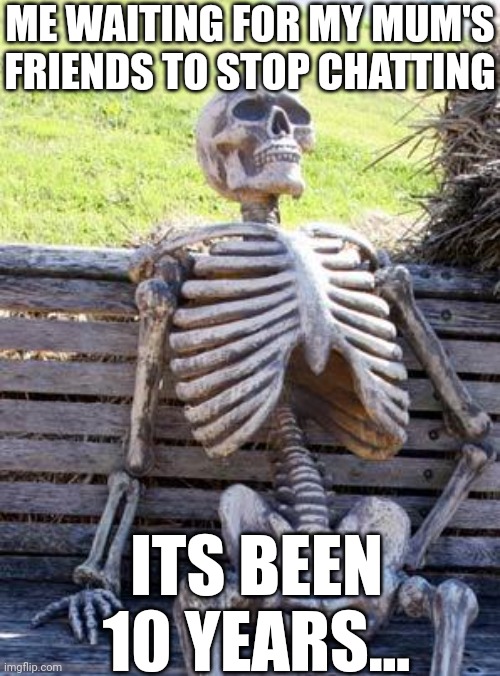 Waiting Skeleton | ME WAITING FOR MY MUM'S FRIENDS TO STOP CHATTING; ITS BEEN 10 YEARS... | image tagged in memes,waiting skeleton | made w/ Imgflip meme maker