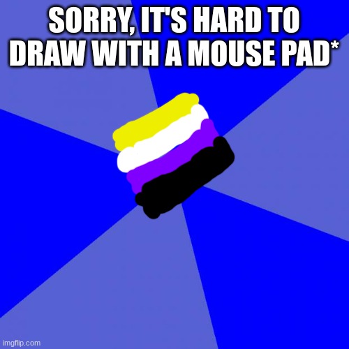 Blank Blue Background Meme | SORRY, IT'S HARD TO DRAW WITH A MOUSE PAD* | image tagged in memes,blank blue background | made w/ Imgflip meme maker