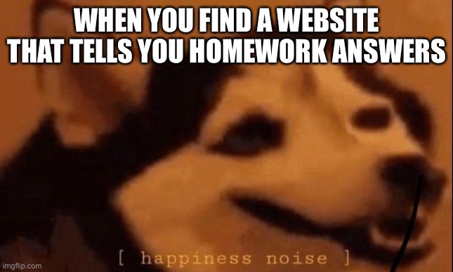 [happiness noise] | WHEN YOU FIND A WEBSITE THAT TELLS YOU HOMEWORK ANSWERS | image tagged in happiness noise | made w/ Imgflip meme maker