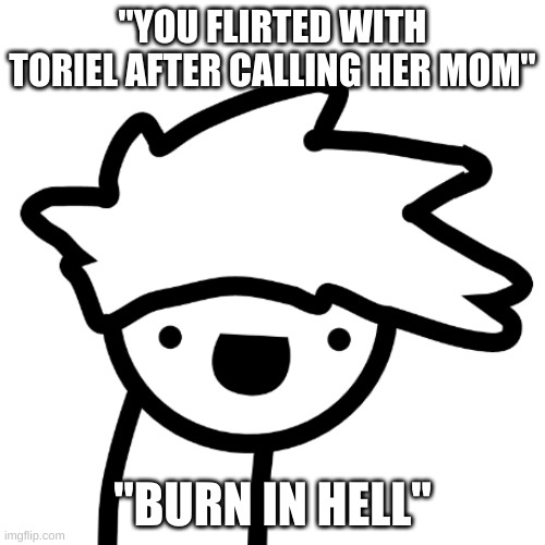 Get out | "YOU FLIRTED WITH TORIEL AFTER CALLING HER MOM"; "BURN IN HELL" | image tagged in burn in hell,undertale | made w/ Imgflip meme maker