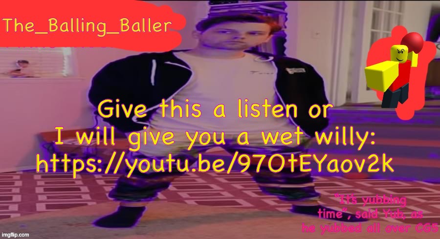 The_Balling_Baller’s announcement template | Give this a listen or I will give you a wet willy: https://youtu.be/97OtEYaov2k | image tagged in the_balling_baller s announcement template | made w/ Imgflip meme maker