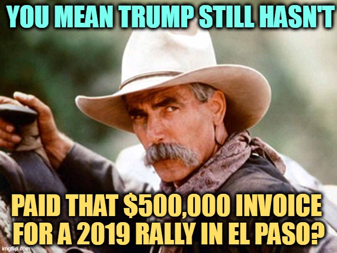 You may have heard somewhere along the line that Trump is a greedy, cheapskate deadbeat. He is. | YOU MEAN TRUMP STILL HASN'T; PAID THAT $500,000 INVOICE 
FOR A 2019 RALLY IN EL PASO? | image tagged in sam elliott cowboy,trump,greedy,cheapskate,deadbeat,welsher | made w/ Imgflip meme maker