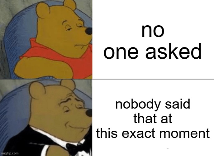 Tuxedo Winnie The Pooh | no one asked; nobody said that at this exact moment | image tagged in memes,tuxedo winnie the pooh | made w/ Imgflip meme maker