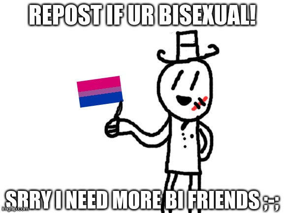 lol i need more | REPOST IF UR BISEXUAL! SRRY I NEED MORE BI FRIENDS ;-; | image tagged in blank white template,memes,funny,sammy,bisexual,yippee | made w/ Imgflip meme maker