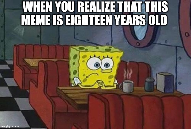 What could he possibly be thinking about? | WHEN YOU REALIZE THAT THIS MEME IS EIGHTEEN YEARS OLD | image tagged in spongebob coffee,funny,memes,spongebob,relatable,matt damon gets older | made w/ Imgflip meme maker