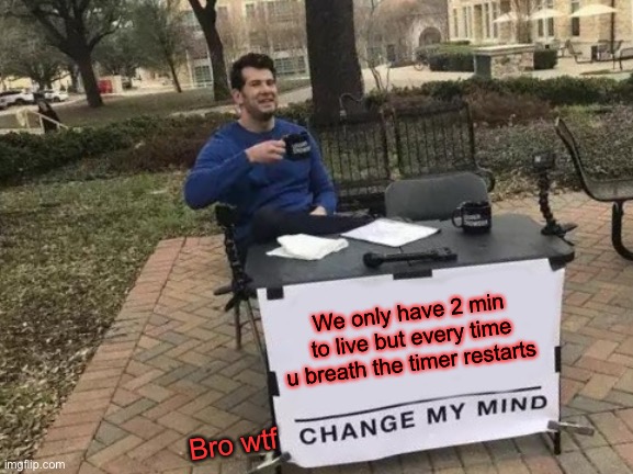 Wtf | We only have 2 min to live but every time u breath the timer restarts; Bro wtf | image tagged in memes,change my mind | made w/ Imgflip meme maker