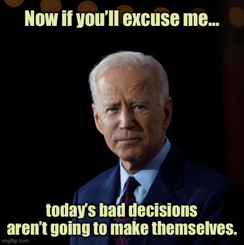 Decision making | Now if you’ll excuse me…; today’s bad decisions aren’t going to make themselves. | image tagged in joe biden serious,excuse me,bad decisions,not make,themselves,politics | made w/ Imgflip meme maker