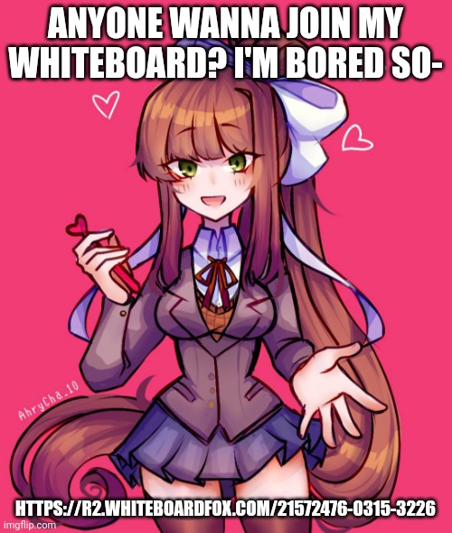 Just Monika <3 | ANYONE WANNA JOIN MY WHITEBOARD? I'M BORED SO-; HTTPS://R2.WHITEBOARDFOX.COM/21572476-0315-3226 | image tagged in just monika 3 | made w/ Imgflip meme maker