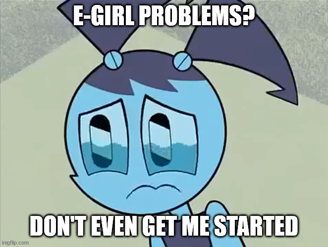 Deppreso espresso my life as a teenage robot | E-GIRL PROBLEMS? DON'T EVEN GET ME STARTED | image tagged in deppreso espresso my life as a teenage robot | made w/ Imgflip meme maker