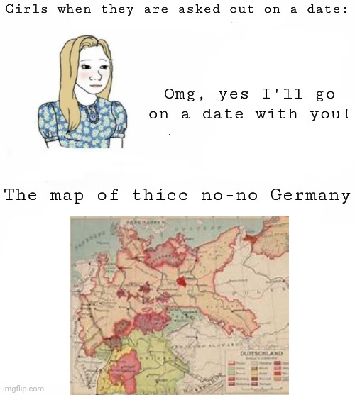 It will never end (the meme format, for you morons out there) | Girls when they are asked out on a date:; Omg, yes I'll go on a date with you! The map of thicc no-no Germany | image tagged in boy time machine vs girls time machine | made w/ Imgflip meme maker
