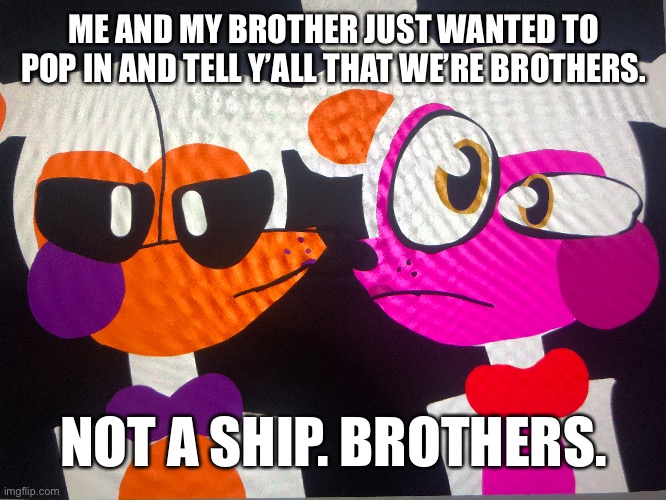 This is completely meant to be a joke. (And yea, I drew this) | ME AND MY BROTHER JUST WANTED TO POP IN AND TELL Y’ALL THAT WE’RE BROTHERS. NOT A SHIP. BROTHERS. | image tagged in funtime foxy,lolbit,fnaf | made w/ Imgflip meme maker