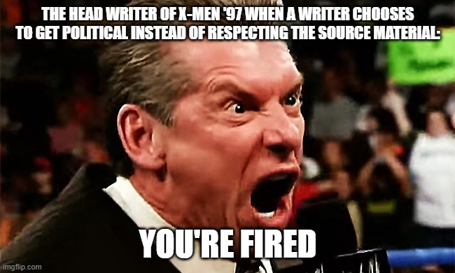 Vince McMahon - YOU'RE FIRED!!! | THE HEAD WRITER OF X-MEN '97 WHEN A WRITER CHOOSES TO GET POLITICAL INSTEAD OF RESPECTING THE SOURCE MATERIAL:; YOU'RE FIRED | image tagged in vince mcmahon - you're fired | made w/ Imgflip meme maker