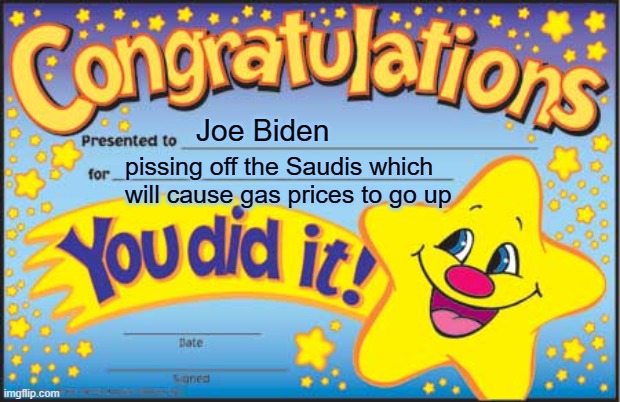 Happy Star Congratulations Meme | Joe Biden; pissing off the Saudis which will cause gas prices to go up | image tagged in memes,happy star congratulations | made w/ Imgflip meme maker