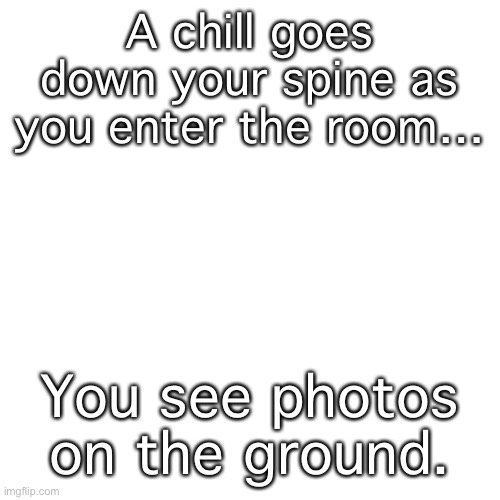 [hmmm just going to put soem lore here hmmm] | A chill goes down your spine as you enter the room…; You see photos on the ground. | made w/ Imgflip meme maker