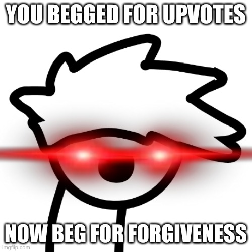 YOU BEGGED FOR UPVOTES NOW BEG FOR FORGIVENESS | made w/ Imgflip meme maker