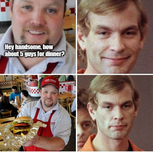 Dahmer with cheese |  Hey handsome, how about 5 guys for dinner? | image tagged in funny | made w/ Imgflip meme maker