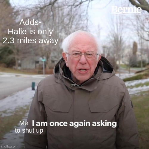 Bruh | Adds- Halie is only 2.3 miles away; Me
      to shut up | image tagged in memes,bernie i am once again asking for your support | made w/ Imgflip meme maker