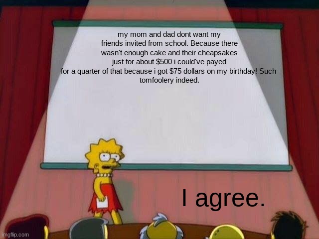 Anyone agree in comments? | my mom and dad dont want my friends invited from school. Because there wasn't enough cake and their cheapsakes just for about $500 i could've payed for a quarter of that because i got $75 dollars on my birthday! Such 
tomfoolery indeed. I agree. | image tagged in lisa simpson's presentation | made w/ Imgflip meme maker