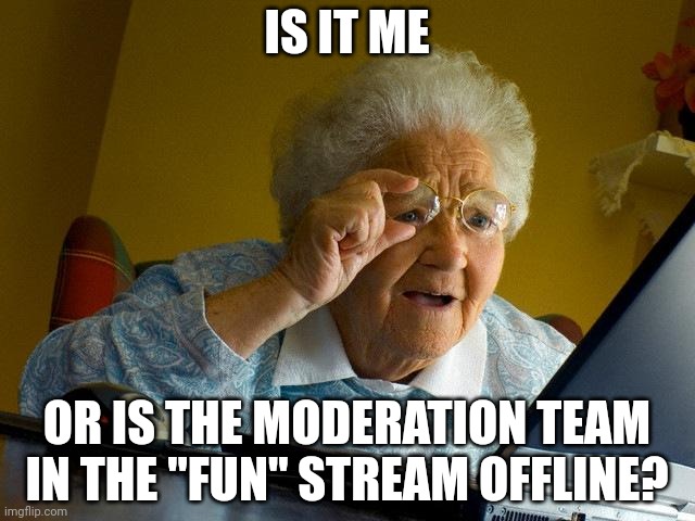 Grandma Finds The Internet | IS IT ME; OR IS THE MODERATION TEAM IN THE "FUN" STREAM OFFLINE? | image tagged in memes,grandma finds the internet | made w/ Imgflip meme maker