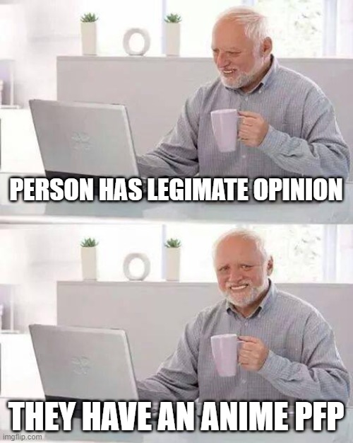 Ppl on the internets be like | PERSON HAS LEGIMATE OPINION; THEY HAVE AN ANIME PFP | image tagged in memes,hide the pain harold | made w/ Imgflip meme maker