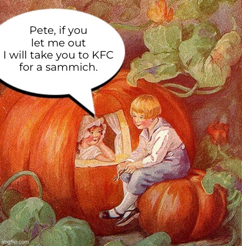 Pete, if you let me out
I will take you to KFC
for a sammich. | made w/ Imgflip meme maker