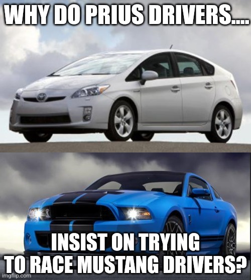 If you want a fast car, buy a fast car | WHY DO PRIUS DRIVERS.... INSIST ON TRYING TO RACE MUSTANG DRIVERS? | image tagged in prius,mustang,racing,expectation vs reality,slowpoke,drivers | made w/ Imgflip meme maker