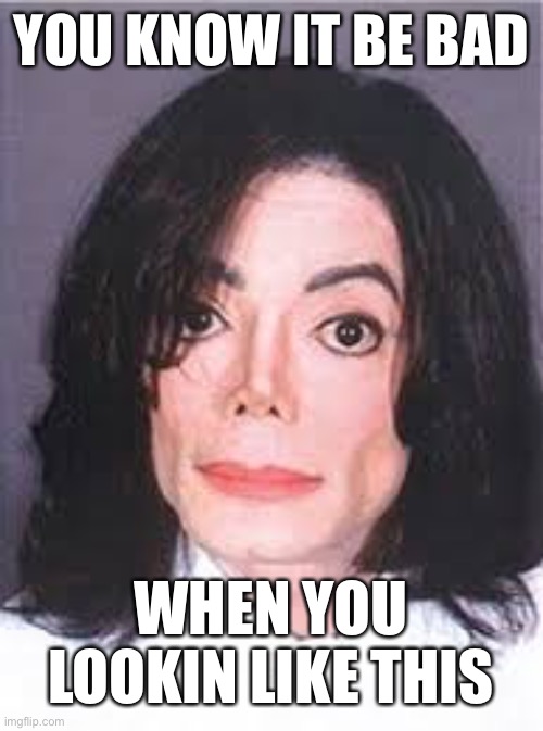 You know it be bad | YOU KNOW IT BE BAD; WHEN YOU LOOKIN LIKE THIS | image tagged in michael jackson,nose,hair,autism | made w/ Imgflip meme maker