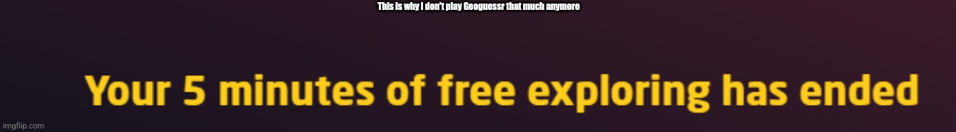 Your 5 minutes of free exploring has ended | This is why I don't play Geoguessr that much anymore | image tagged in your 5 minutes of free exploring has ended | made w/ Imgflip meme maker