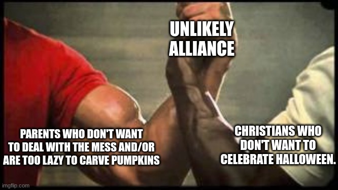 Unlikely alliance | UNLIKELY ALLIANCE; PARENTS WHO DON'T WANT TO DEAL WITH THE MESS AND/OR ARE TOO LAZY TO CARVE PUMPKINS; CHRISTIANS WHO DON'T WANT TO CELEBRATE HALLOWEEN. | image tagged in unlikely alliance | made w/ Imgflip meme maker