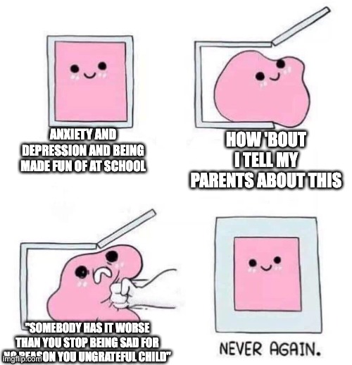 does that mean I can't be sad? | ANXIETY AND DEPRESSION AND BEING MADE FUN OF AT SCHOOL; HOW 'BOUT I TELL MY PARENTS ABOUT THIS; "SOMEBODY HAS IT WORSE THAN YOU STOP BEING SAD FOR NO REASON YOU UNGRATEFUL CHILD" | image tagged in never again | made w/ Imgflip meme maker