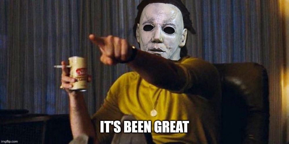 MICHAEL MYERS POINTING | IT'S BEEN GREAT | image tagged in michael myers pointing | made w/ Imgflip meme maker
