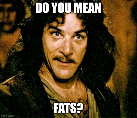 I don't think it means what you think it means | DO YOU MEAN FATS? | image tagged in i don't think it means what you think it means | made w/ Imgflip meme maker
