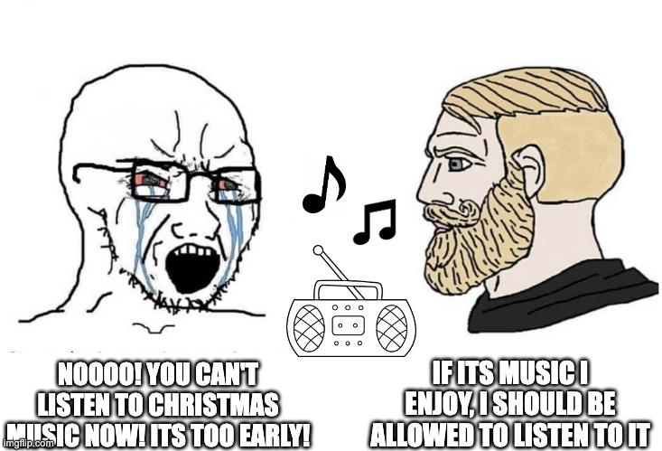 Soyboy Vs Yes Chad | IF ITS MUSIC I ENJOY, I SHOULD BE ALLOWED TO LISTEN TO IT; NOOOO! YOU CAN'T LISTEN TO CHRISTMAS MUSIC NOW! ITS TOO EARLY! | image tagged in soyboy vs yes chad,spooky month,christmas | made w/ Imgflip meme maker