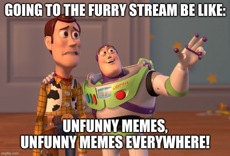 X, X Everywhere | GOING TO THE FURRY STREAM BE LIKE:; UNFUNNY MEMES, UNFUNNY MEMES EVERYWHERE! | image tagged in memes,x x everywhere,unfunny,anti furry | made w/ Imgflip meme maker
