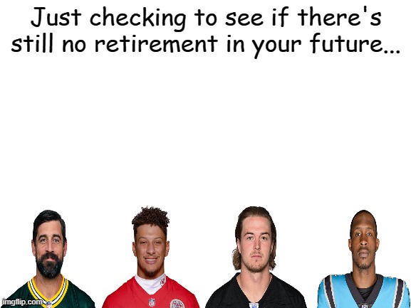 Tom Brady needs to retire | Just checking to see if there's still no retirement in your future... | image tagged in blank white template | made w/ Imgflip meme maker