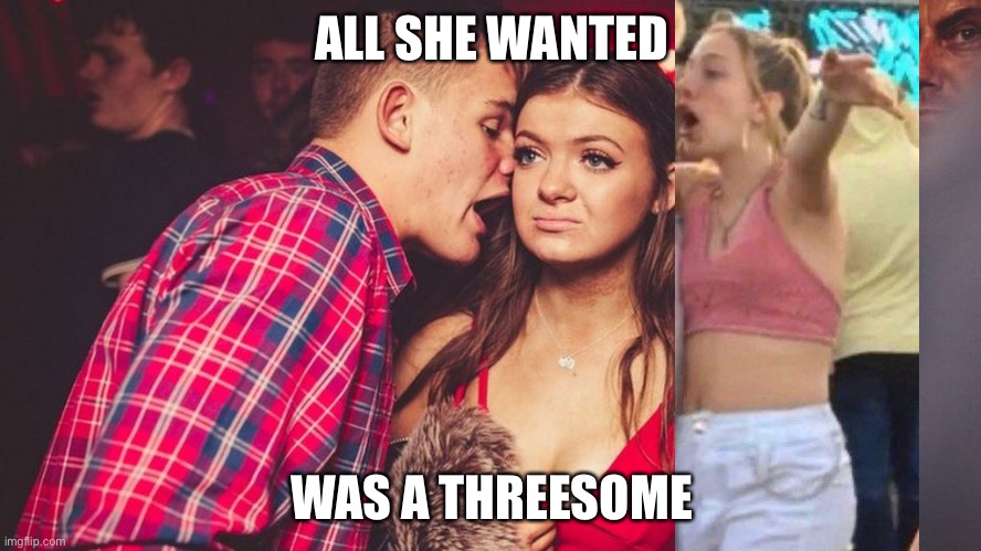 Reality Bites | ALL SHE WANTED; WAS A THREESOME | image tagged in guy talking to girl in club,club,threesome,real life,in real life | made w/ Imgflip meme maker