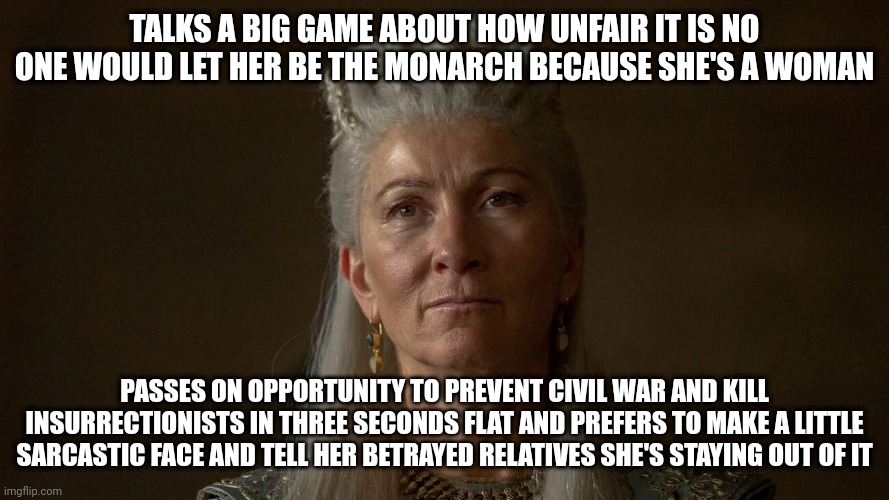 House of complacency | TALKS A BIG GAME ABOUT HOW UNFAIR IT IS NO ONE WOULD LET HER BE THE MONARCH BECAUSE SHE'S A WOMAN; PASSES ON OPPORTUNITY TO PREVENT CIVIL WAR AND KILL INSURRECTIONISTS IN THREE SECONDS FLAT AND PREFERS TO MAKE A LITTLE SARCASTIC FACE AND TELL HER BETRAYED RELATIVES SHE'S STAYING OUT OF IT | image tagged in lame | made w/ Imgflip meme maker