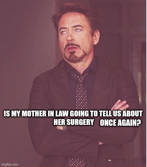 Face You Make Robert Downey Jr | IS MY MOTHER IN LAW GOING TO TELL US ABOUT 
HER SURGERY; ONCE AGAIN? | image tagged in memes,face you make robert downey jr | made w/ Imgflip meme maker
