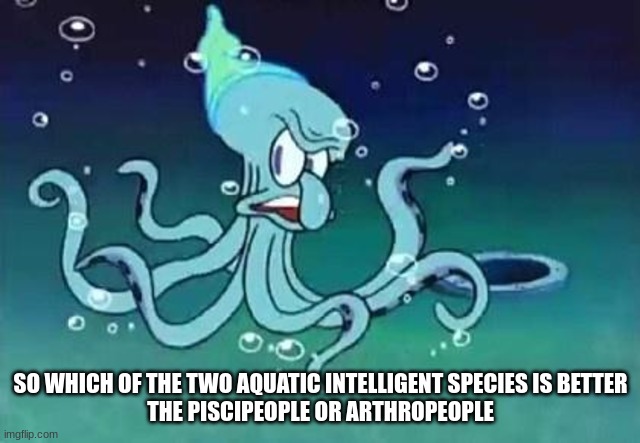 squidward as an actual octopus | SO WHICH OF THE TWO AQUATIC INTELLIGENT SPECIES IS BETTER
THE PISCIPEOPLE OR ARTHROPEOPLE | image tagged in squidward as an actual octopus | made w/ Imgflip meme maker