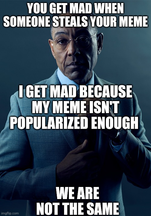 Gus fring compare meme | YOU GET MAD WHEN SOMEONE STEALS YOUR MEME; I GET MAD BECAUSE MY MEME ISN'T POPULARIZED ENOUGH; WE ARE NOT THE SAME | image tagged in comparison,facts,deep,truth,breaking bad,gus fring we are not the same | made w/ Imgflip meme maker