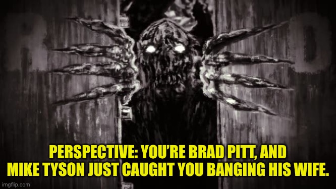 PERSPECTIVE: YOU’RE BRAD PITT, AND MIKE TYSON JUST CAUGHT YOU BANGING HIS WIFE. | image tagged in monster | made w/ Imgflip meme maker